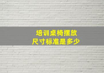 培训桌椅摆放尺寸标准是多少