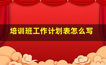 培训班工作计划表怎么写