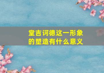 堂吉诃德这一形象的塑造有什么意义