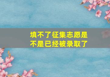 填不了征集志愿是不是已经被录取了