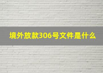 境外放款306号文件是什么