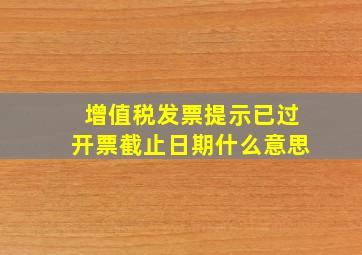 增值税发票提示已过开票截止日期什么意思