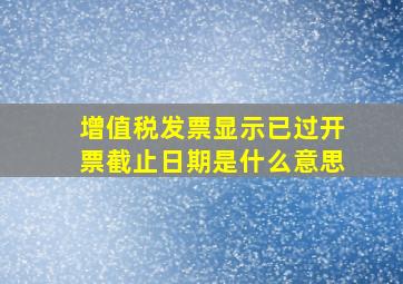 增值税发票显示已过开票截止日期是什么意思