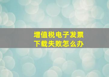 增值税电子发票下载失败怎么办