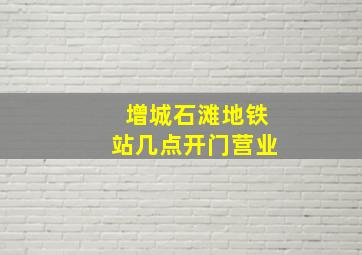 增城石滩地铁站几点开门营业