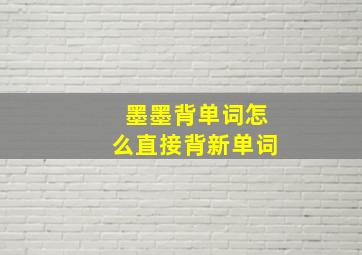 墨墨背单词怎么直接背新单词