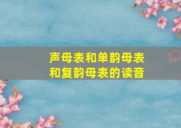 声母表和单韵母表和复韵母表的读音