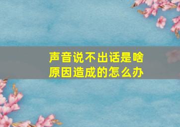 声音说不出话是啥原因造成的怎么办