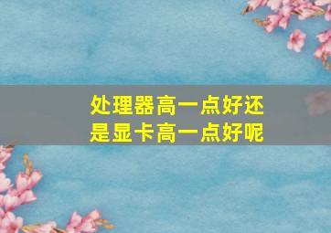 处理器高一点好还是显卡高一点好呢