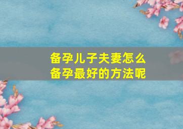 备孕儿子夫妻怎么备孕最好的方法呢