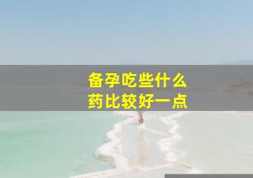 备孕吃些什么药比较好一点