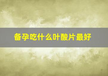 备孕吃什么叶酸片最好