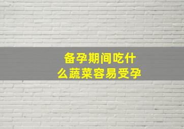 备孕期间吃什么蔬菜容易受孕