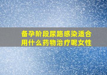 备孕阶段尿路感染适合用什么药物治疗呢女性