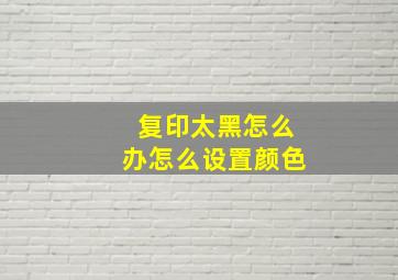 复印太黑怎么办怎么设置颜色