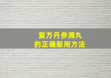 复方丹参滴丸的正确服用方法