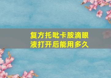 复方托吡卡胺滴眼液打开后能用多久