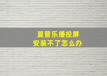 夏普乐播投屏安装不了怎么办