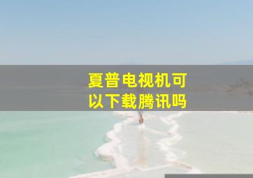 夏普电视机可以下载腾讯吗