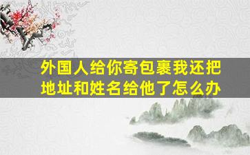 外国人给你寄包裹我还把地址和姓名给他了怎么办