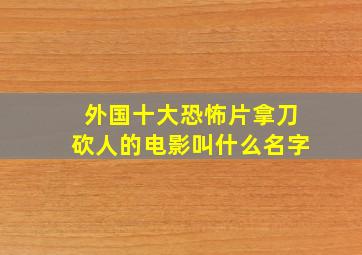 外国十大恐怖片拿刀砍人的电影叫什么名字