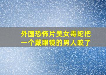 外国恐怖片美女毒蛇把一个戴眼镜的男人咬了