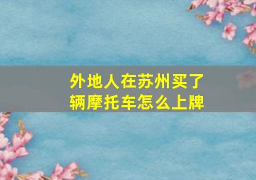 外地人在苏州买了辆摩托车怎么上牌