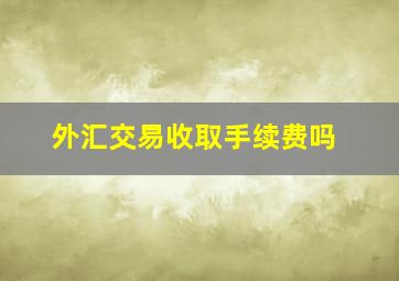 外汇交易收取手续费吗