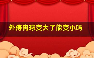 外痔肉球变大了能变小吗