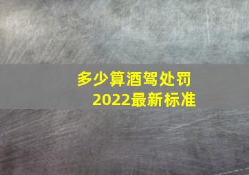 多少算酒驾处罚2022最新标准