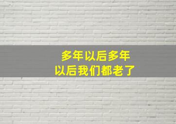 多年以后多年以后我们都老了