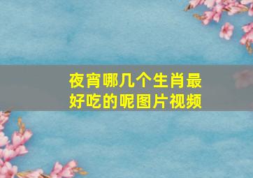 夜宵哪几个生肖最好吃的呢图片视频