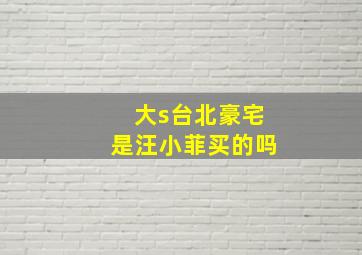 大s台北豪宅是汪小菲买的吗