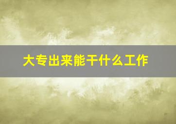 大专出来能干什么工作