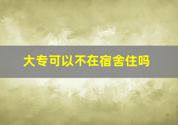 大专可以不在宿舍住吗