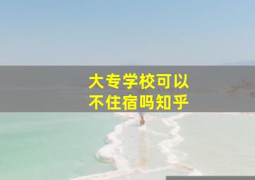 大专学校可以不住宿吗知乎