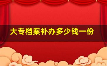 大专档案补办多少钱一份