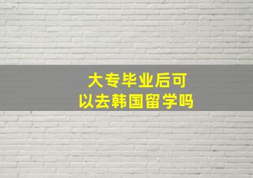 大专毕业后可以去韩国留学吗