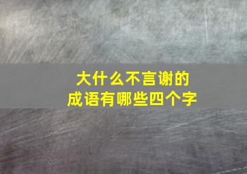 大什么不言谢的成语有哪些四个字