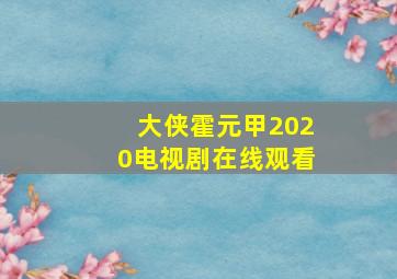 大侠霍元甲2020电视剧在线观看