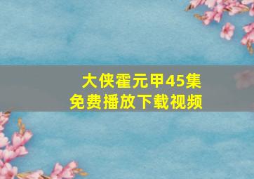 大侠霍元甲45集免费播放下载视频