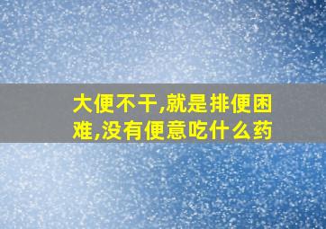 大便不干,就是排便困难,没有便意吃什么药