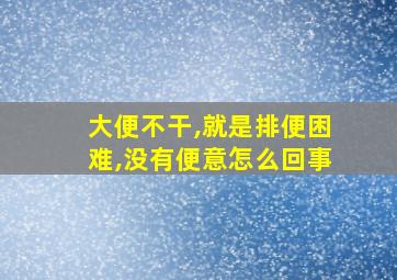 大便不干,就是排便困难,没有便意怎么回事