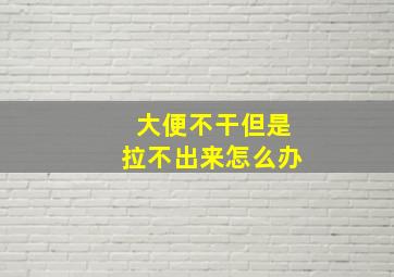 大便不干但是拉不出来怎么办