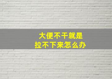 大便不干就是拉不下来怎么办