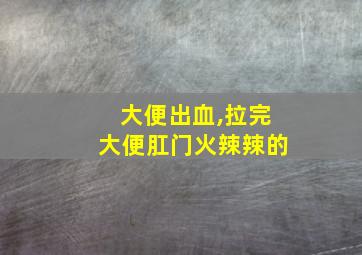 大便出血,拉完大便肛门火辣辣的