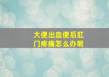 大便出血便后肛门疼痛怎么办呢