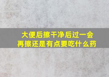 大便后擦干净后过一会再擦还是有点要吃什么药