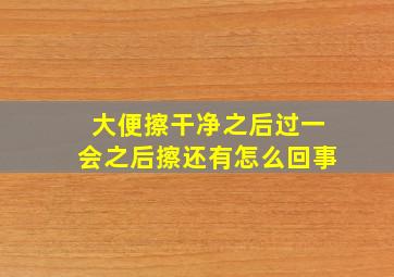 大便擦干净之后过一会之后擦还有怎么回事