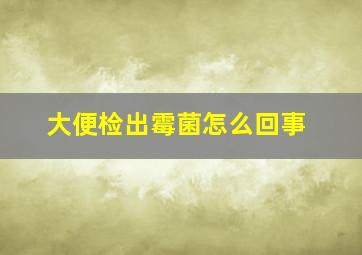 大便检出霉菌怎么回事